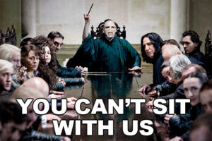 death eaters in a meeting with voldemort saying "you can't sit with us"